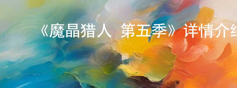 ﻿褚剑英发布﻿《魔晶猎人 第五季》详情介绍_魔晶猎人 第五季已完结在线观看_魔晶猎人 第五季迅雷下载_国漫